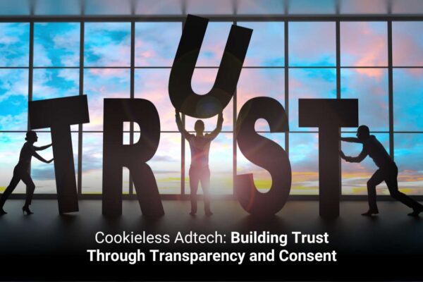Cookieless AdTech: Building Trust Through Transparency and Consent